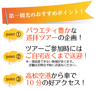 第一観光のおすすめポイント！（１）バラエティ豊かな巡礼ツアーの企画！（２）ツアーご参加時にはご自宅近くまで送迎！（３）高松空港から車で10分の好アクセス！